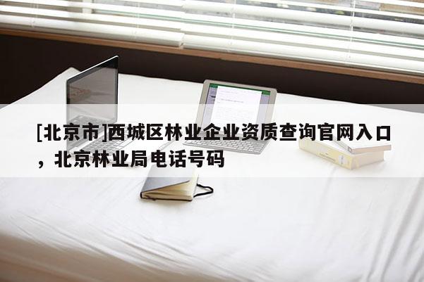 [北京市]西城區(qū)林業(yè)企業(yè)資質(zhì)查詢官網(wǎng)入口，北京林業(yè)局電話號(hào)碼