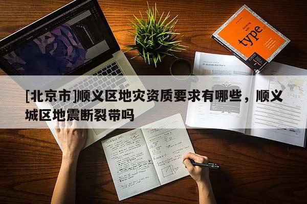 [北京市]順義區(qū)地災(zāi)資質(zhì)要求有哪些，順義城區(qū)地震斷裂帶嗎