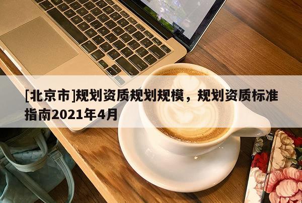[北京市]規(guī)劃資質規(guī)劃規(guī)模，規(guī)劃資質標準指南2021年4月
