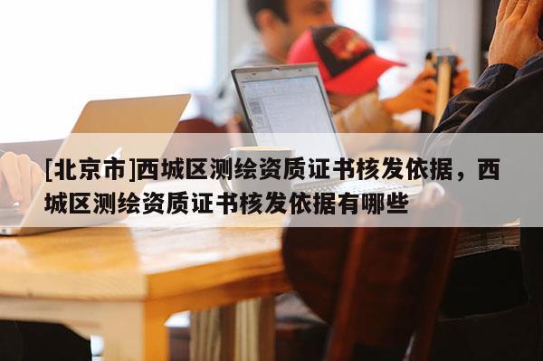 [北京市]西城區(qū)測繪資質(zhì)證書核發(fā)依據(jù)，西城區(qū)測繪資質(zhì)證書核發(fā)依據(jù)有哪些