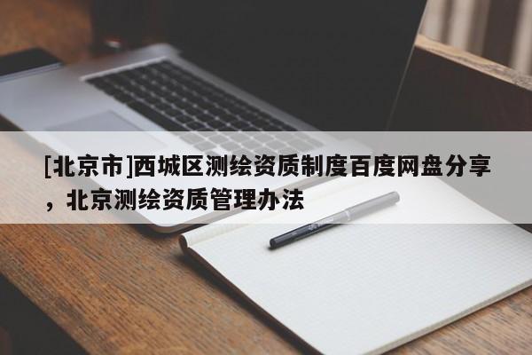 [北京市]西城區(qū)測(cè)繪資質(zhì)制度百度網(wǎng)盤分享，北京測(cè)繪資質(zhì)管理辦法