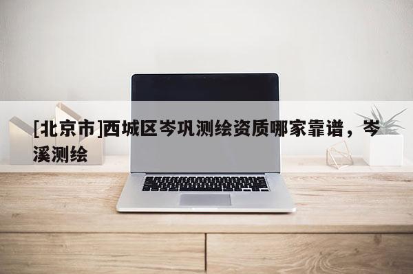[北京市]西城區(qū)岑鞏測繪資質(zhì)哪家靠譜，岑溪測繪