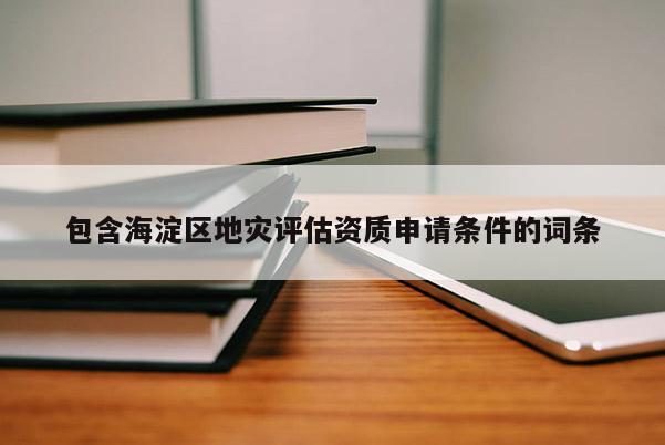 包含海淀區(qū)地災評估資質申請條件的詞條