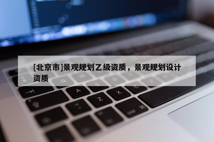 [北京市]景觀規(guī)劃乙級資質(zhì)，景觀規(guī)劃設(shè)計資質(zhì)