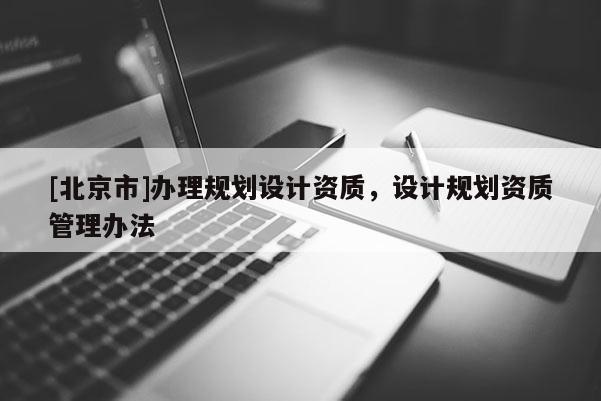 [北京市]辦理規(guī)劃設(shè)計(jì)資質(zhì)，設(shè)計(jì)規(guī)劃資質(zhì)管理辦法