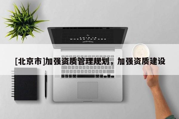 [北京市]加強(qiáng)資質(zhì)管理規(guī)劃，加強(qiáng)資質(zhì)建設(shè)