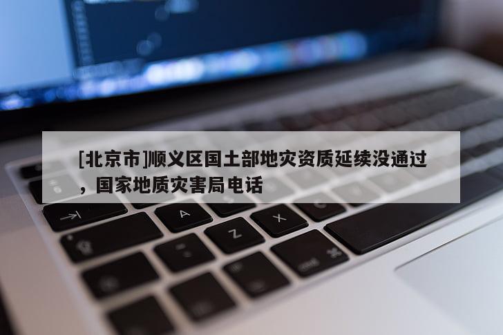 [北京市]順義區(qū)國(guó)土部地災(zāi)資質(zhì)延續(xù)沒通過(guò)，國(guó)家地質(zhì)災(zāi)害局電話