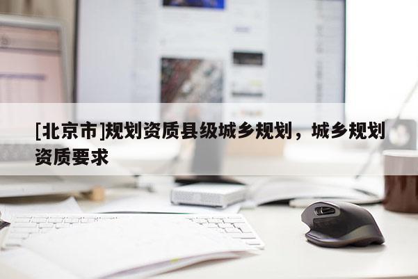 [北京市]規(guī)劃資質縣級城鄉(xiāng)規(guī)劃，城鄉(xiāng)規(guī)劃資質要求