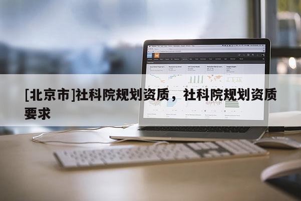 [北京市]社科院規(guī)劃資質(zhì)，社科院規(guī)劃資質(zhì)要求
