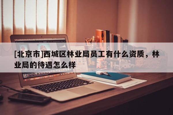 [北京市]西城區(qū)林業(yè)局員工有什么資質(zhì)，林業(yè)局的待遇怎么樣
