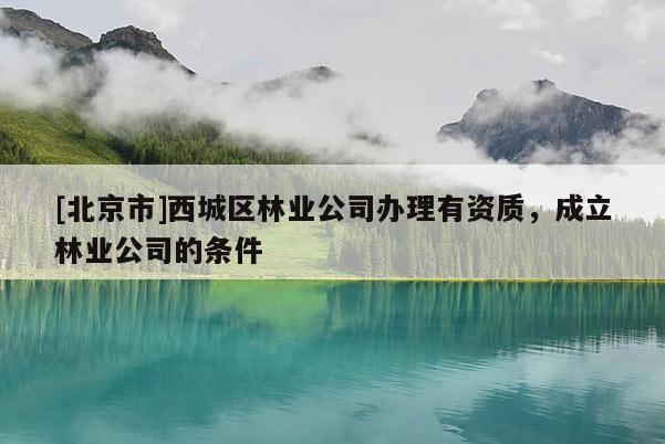 [北京市]西城區(qū)林業(yè)公司辦理有資質(zhì)，成立林業(yè)公司的條件