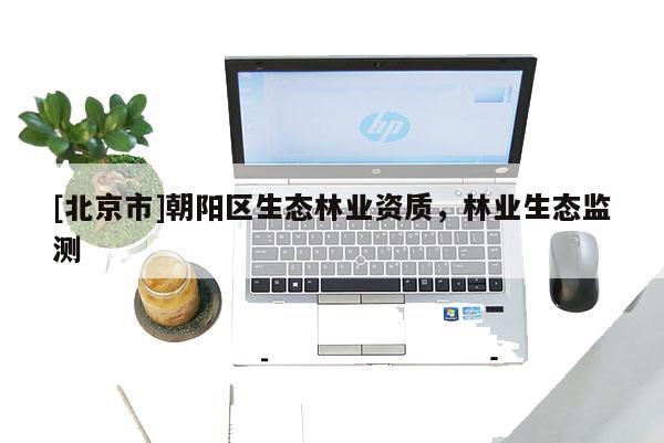 [北京市]朝陽區(qū)生態(tài)林業(yè)資質(zhì)，林業(yè)生態(tài)監(jiān)測