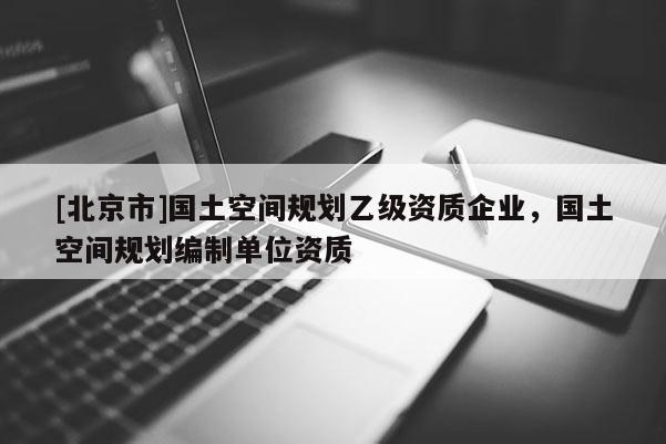 [北京市]國(guó)土空間規(guī)劃乙級(jí)資質(zhì)企業(yè)，國(guó)土空間規(guī)劃編制單位資質(zhì)