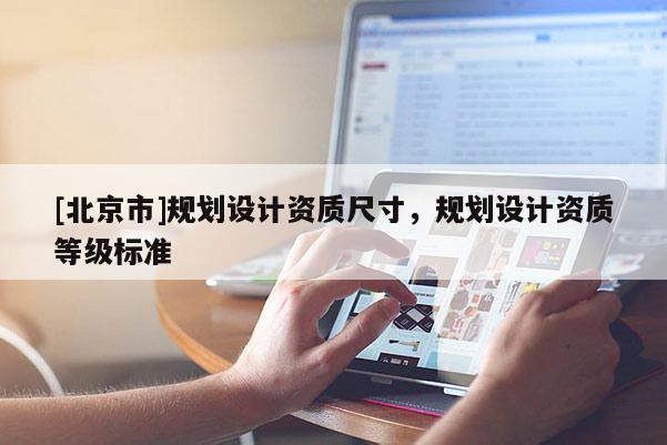 [北京市]規(guī)劃設(shè)計(jì)資質(zhì)尺寸，規(guī)劃設(shè)計(jì)資質(zhì)等級(jí)標(biāo)準(zhǔn)