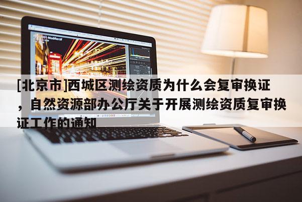[北京市]西城區(qū)測繪資質(zhì)為什么會復審換證，自然資源部辦公廳關(guān)于開展測繪資質(zhì)復審換證工作的通知