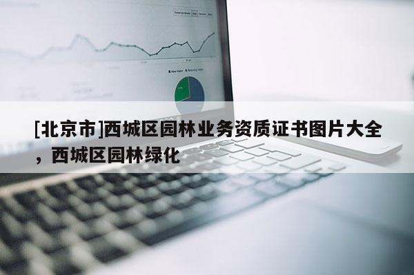 [北京市]西城區(qū)園林業(yè)務資質(zhì)證書圖片大全，西城區(qū)園林綠化
