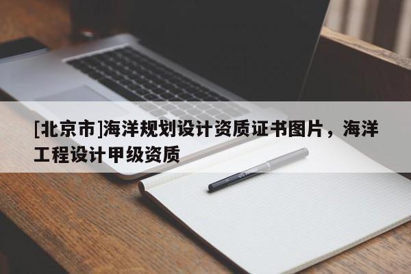 [北京市]海洋規(guī)劃設(shè)計(jì)資質(zhì)證書圖片，海洋工程設(shè)計(jì)甲級(jí)資質(zhì)