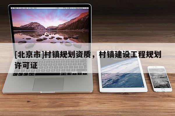 [北京市]村鎮(zhèn)規(guī)劃資質(zhì)，村鎮(zhèn)建設(shè)工程規(guī)劃許可證