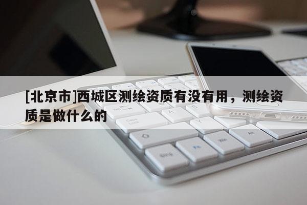 [北京市]西城區(qū)測繪資質有沒有用，測繪資質是做什么的