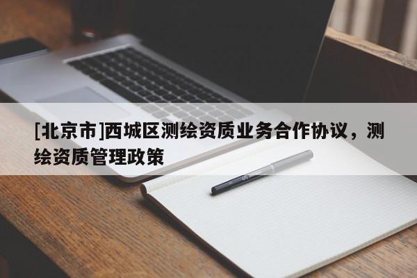 [北京市]西城區(qū)測(cè)繪資質(zhì)業(yè)務(wù)合作協(xié)議，測(cè)繪資質(zhì)管理政策