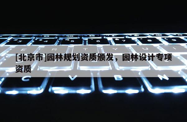 [北京市]園林規(guī)劃資質(zhì)頒發(fā)，園林設(shè)計(jì)專項(xiàng)資質(zhì)