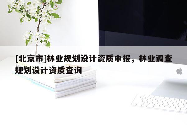 [北京市]林業(yè)規(guī)劃設(shè)計(jì)資質(zhì)申報(bào)，林業(yè)調(diào)查規(guī)劃設(shè)計(jì)資質(zhì)查詢
