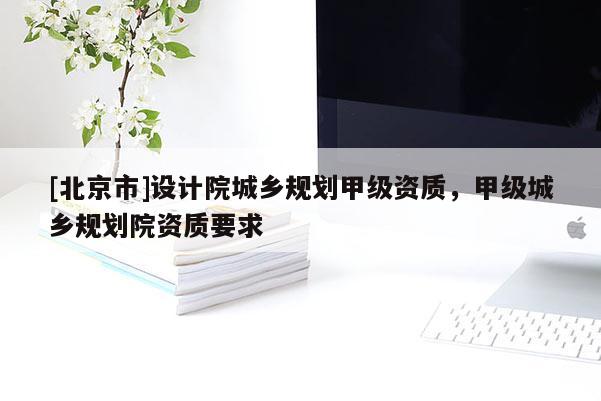 [北京市]設(shè)計(jì)院城鄉(xiāng)規(guī)劃甲級(jí)資質(zhì)，甲級(jí)城鄉(xiāng)規(guī)劃院資質(zhì)要求