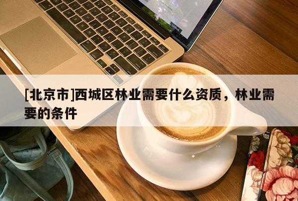 [北京市]西城區(qū)林業(yè)需要什么資質(zhì)，林業(yè)需要的條件