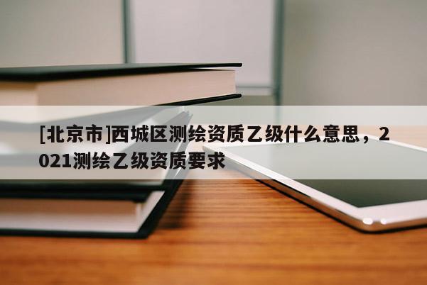 [北京市]西城區(qū)測繪資質乙級什么意思，2021測繪乙級資質要求