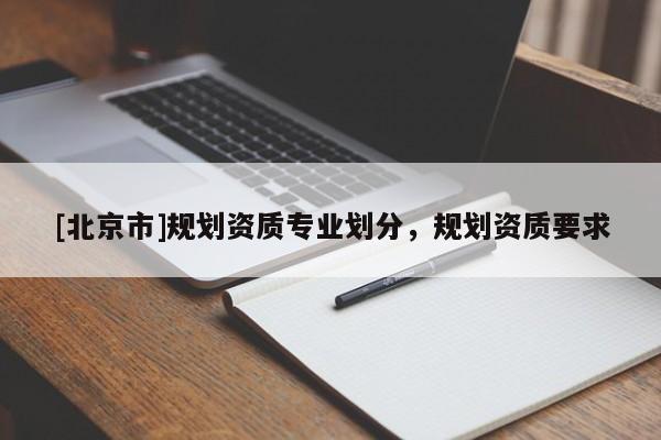 [北京市]規(guī)劃資質(zhì)專業(yè)劃分，規(guī)劃資質(zhì)要求