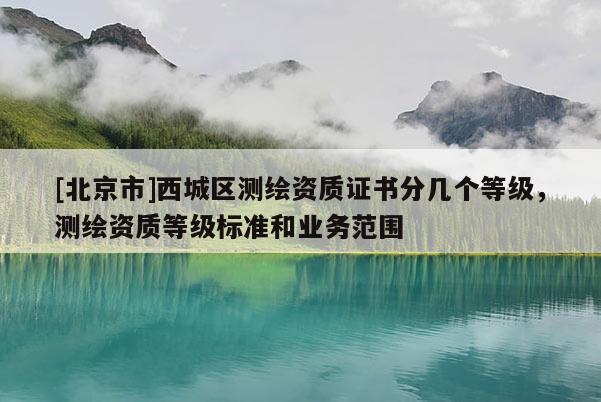 [北京市]西城區(qū)測(cè)繪資質(zhì)證書分幾個(gè)等級(jí)，測(cè)繪資質(zhì)等級(jí)標(biāo)準(zhǔn)和業(yè)務(wù)范圍