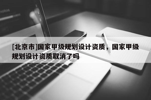 [北京市]國家甲級(jí)規(guī)劃設(shè)計(jì)資質(zhì)，國家甲級(jí)規(guī)劃設(shè)計(jì)資質(zhì)取消了嗎