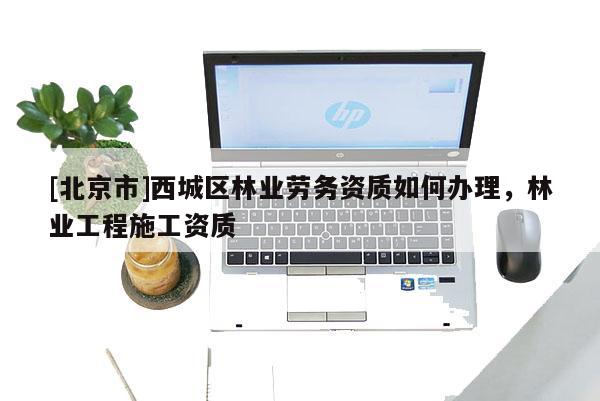 [北京市]西城區(qū)林業(yè)勞務(wù)資質(zhì)如何辦理，林業(yè)工程施工資質(zhì)