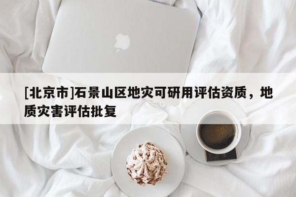 [北京市]石景山區(qū)地災(zāi)可研用評估資質(zhì)，地質(zhì)災(zāi)害評估批復(fù)