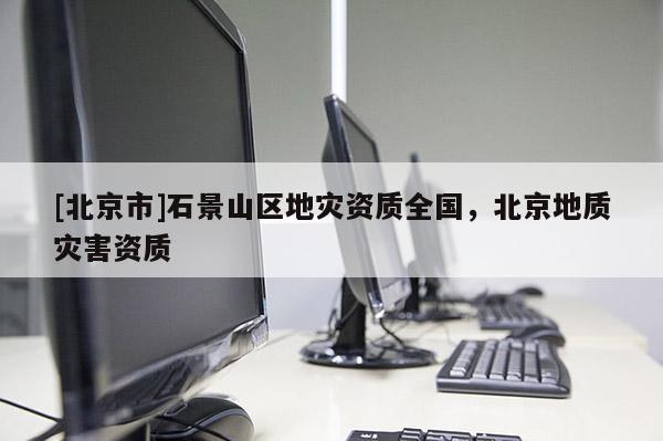 [北京市]石景山區(qū)地災(zāi)資質(zhì)全國，北京地質(zhì)災(zāi)害資質(zhì)