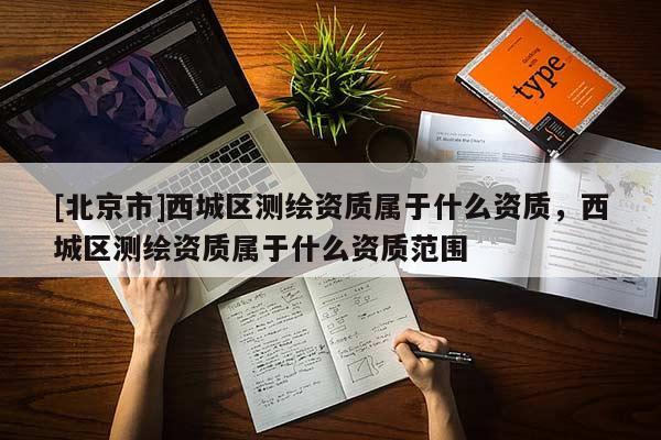 [北京市]西城區(qū)測繪資質(zhì)屬于什么資質(zhì)，西城區(qū)測繪資質(zhì)屬于什么資質(zhì)范圍