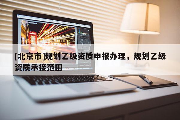 [北京市]規(guī)劃乙級資質(zhì)申報辦理，規(guī)劃乙級資質(zhì)承接范圍