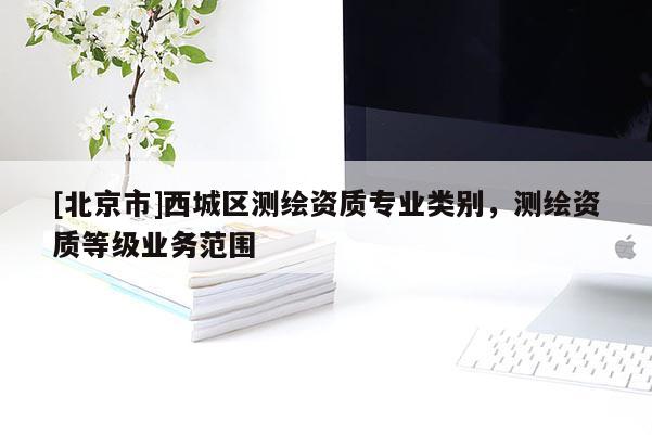 [北京市]西城區(qū)測繪資質(zhì)專業(yè)類別，測繪資質(zhì)等級業(yè)務(wù)范圍