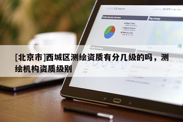 [北京市]西城區(qū)測繪資質(zhì)有分幾級的嗎，測繪機(jī)構(gòu)資質(zhì)級別