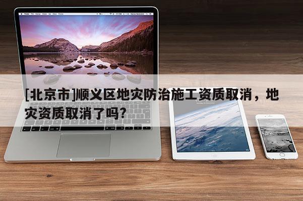 [北京市]順義區(qū)地災(zāi)防治施工資質(zhì)取消，地災(zāi)資質(zhì)取消了嗎?
