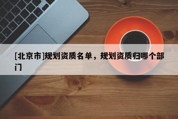 [北京市]規(guī)劃資質名單，規(guī)劃資質歸哪個部門