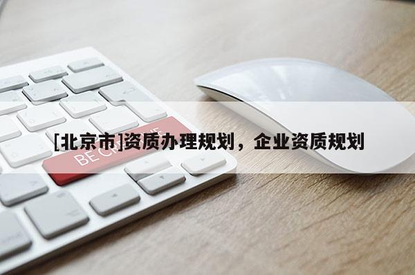 [北京市]資質辦理規(guī)劃，企業(yè)資質規(guī)劃