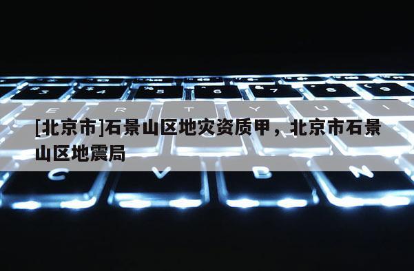 [北京市]石景山區(qū)地災資質(zhì)甲，北京市石景山區(qū)地震局