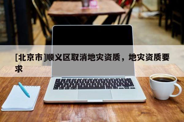 [北京市]順義區(qū)取消地災資質(zhì)，地災資質(zhì)要求