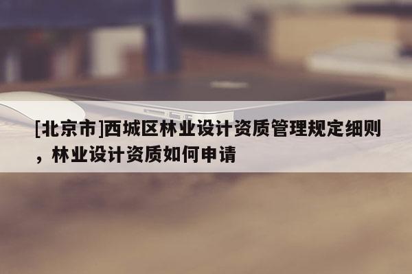 [北京市]西城區(qū)林業(yè)設(shè)計(jì)資質(zhì)管理規(guī)定細(xì)則，林業(yè)設(shè)計(jì)資質(zhì)如何申請
