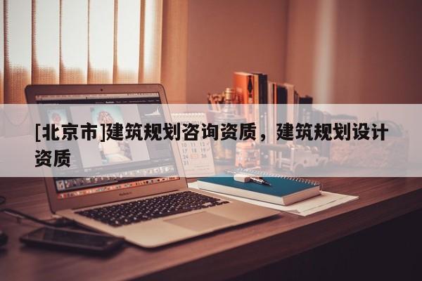 [北京市]建筑規(guī)劃咨詢資質(zhì)，建筑規(guī)劃設(shè)計資質(zhì)