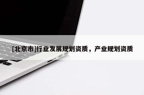 [北京市]行業(yè)發(fā)展規(guī)劃資質(zhì)，產(chǎn)業(yè)規(guī)劃資質(zhì)