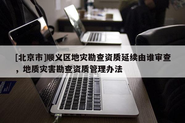[北京市]順義區(qū)地災(zāi)勘查資質(zhì)延續(xù)由誰審查，地質(zhì)災(zāi)害勘查資質(zhì)管理辦法