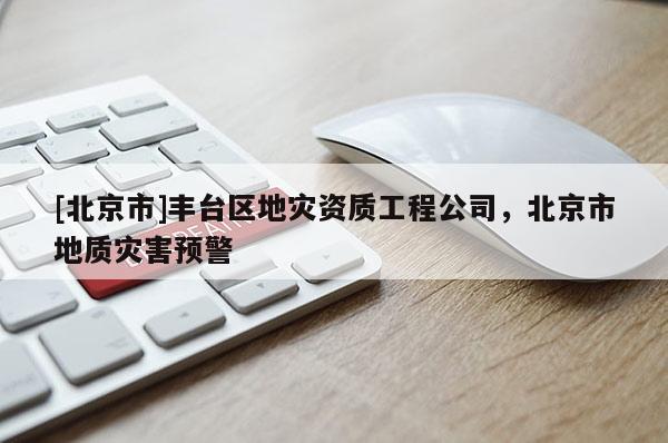 [北京市]豐臺區(qū)地災資質工程公司，北京市地質災害預警