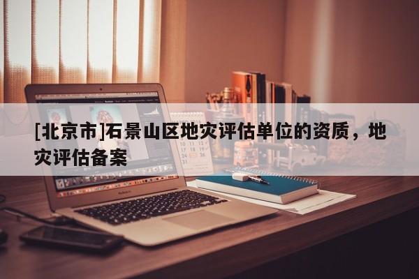 [北京市]石景山區(qū)地災(zāi)評估單位的資質(zhì)，地災(zāi)評估備案
